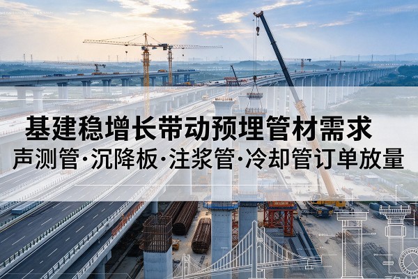 江州基建稳增长带动预埋监测管材需求,声测管、沉降板、注浆管订单持续放量